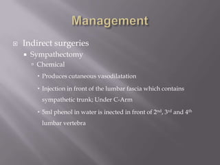  Indirect surgeries
 Sympathectomy
 Chemical
 Produces cutaneous vasodilatation
 Injection in front of the lumbar fascia which contains
sympathetic trunk; Under C-Arm
 5ml phenol in water is inected in front of 2nd, 3rd and 4th
lumbar vertebra
 
