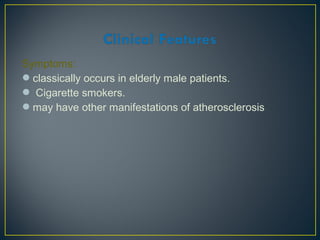 Symptoms:
classically occurs in elderly male patients.
 Cigarette smokers.
may have other manifestations of atherosclerosis
 