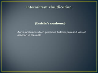 (Leriche's syndrome)
• Aortic occlusion which produces buttock pain and loss of
erection in the male
 