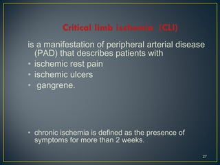 is a manifestation of peripheral arterial disease
(PAD) that describes patients with
• ischemic rest pain
• ischemic ulcers
• gangrene.
• chronic ischemia is defined as the presence of
symptoms for more than 2 weeks.
27
 