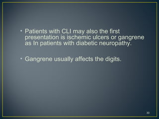 • Patients with CLI may also the first
presentation is ischemic ulcers or gangrene
as In patients with diabetic neuropathy.
• Gangrene usually affects the digits.
30
 