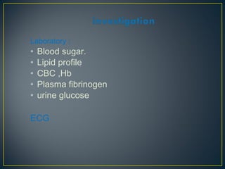 Laboratory :
• Blood sugar.
• Lipid profile
• CBC ,Hb
• Plasma fibrinogen
• urine glucose
ECG
 