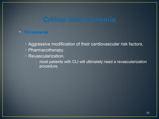 • Treatment
• Aggressive modification of their cardiovascular risk factors.
• Pharmacotherapy.
• Revascularization.
• most patients with CLI will ultimately need a revascularization
procedure.
53
 