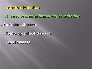 Anatomical sites
At sites of arterial branching or tethering
- Aortoiliac disease.
- Femoropopliteal disease.
- Tibial disease
 