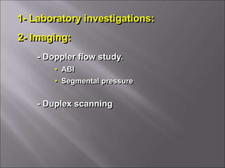 1- Laboratory investigations:
2- Imaging:
- Doppler flow study.
• ABI
• Segmental pressure
- Duplex scanning
 
