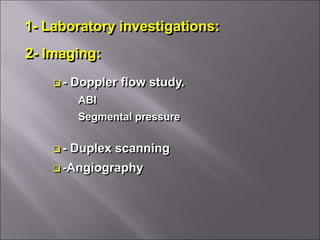 1- Laboratory investigations:
2- Imaging:
 - Doppler flow study.
ABI
Segmental pressure
 - Duplex scanning
 -Angiography
 