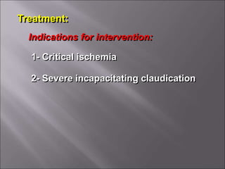 1- Critical ischemia
2- Severe incapacitating claudication
Indications for intervention:
Treatment:
 