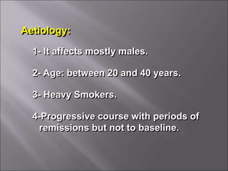 Aetiology:
1- It affects mostly males.
2- Age: between 20 and 40 years.
3- Heavy Smokers.
4-Progressive course with periods of
remissions but not to baseline.
 