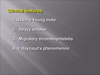 Clinical features:
1.Usually Young male
2. Heavy smoker
3. Migratory thrombophlebitis
4. ± Raynaud’s phenomenon
 