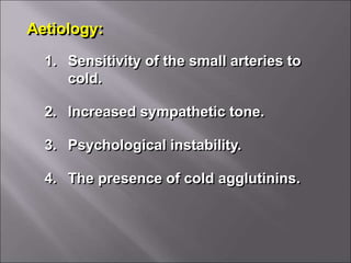 Aetiology:
1. Sensitivity of the small arteries to
cold.
2. Increased sympathetic tone.
3. Psychological instability.
4. The presence of cold agglutinins.
 