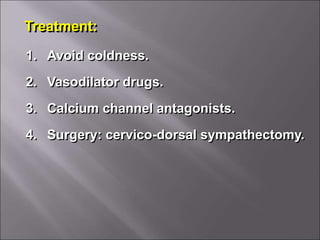 Treatment:
1. Avoid coldness.
2. Vasodilator drugs.
3. Calcium channel antagonists.
4. Surgery: cervico-dorsal sympathectomy.
 