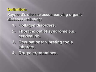 Definition:
Raynaud’s disease accompanying organic
diseases including:
1. Collagen disorders.
2. Thoracic outlet syndrome e.g.
cervical rib.
3. Occupations: vibrating tools
laborers.
4. Drugs: ergotamines.
 