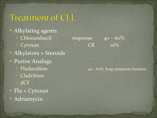 Alkylating agents. Chlorambucil response 40 – 60% Cytoxan CR   10% Alkylators + Steroids Purine Analogs Fludarabine 40 – 60%  long remission duration  Cladribine dCF Flu + Cytoxan Adriamycin 
