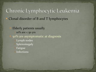Clonal disorder of B and T lymphocytes Elderly patients usually 10% are < 50 yrs 50% are asymptomatic at diagnosis Lymph nodes Splenomegaly Fatigue Infections  