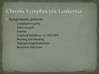 Symptomatic patients Lymphadenopathy Splenomegaly Anemia Acquired Inhibitors  to VIII/VWF Bruising and bleeding Hypogammaglobulinemia Recurrent infections 