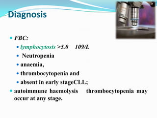 Diagnosis
 FBC:
 lymphocytosis >5.0

109/L

 Neutropenia
 anaemia,
 thrombocytopenia and
 absent in early stageCLL;

 autoimmune haemolysis
occur at any stage.

thrombocytopenia may

 