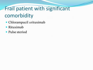 Frail patient with significant
comorbidity
 Chlorampucil ±rituximab
 Rituximab
 Pulse steriod

 
