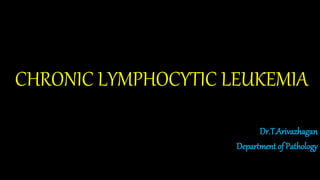 CHRONIC LYMPHOCYTIC LEUKEMIA
Dr.T.Arivazhagan
Department of Pathology
 