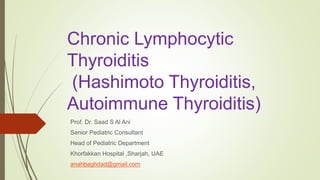 Chronic Lymphocytic
Thyroiditis
(Hashimoto Thyroiditis,
Autoimmune Thyroiditis)
Prof. Dr. Saad S Al Ani
Senior Pediatric Consultant
Head of Pediatric Department
Khorfakkan Hospital ,Sharjah, UAE
anahbaghdad@gmail.com
 