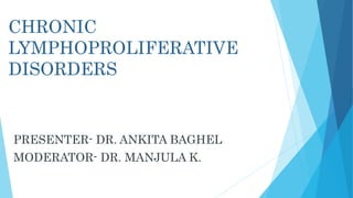 CHRONIC 
LYMPHOPROLIFERATIVE 
DISORDERS 
PRESENTER- DR. ANKITA BAGHEL 
MODERATOR- DR. MANJULA K. 
 