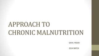 APPROACH TO
CHRONIC MALNUTRITION
SAHIL YADAV
2014 BATCH
 