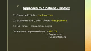 z
Approach to a patient - History
11. Contact with birds – cryptococcosis
12. Exposure to bats / avian habitats – histoplasmosis
13. H/o cancer – neoplastic meningitis
14. Immuno-compromised state – HIV, TB
- Cryptococcus
- Fungal infections
 