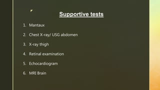 z
Supportive tests
1. Mantaux
2. Chest X-ray/ USG abdomen
3. X-ray thigh
4. Retinal examination
5. Echocardiogram
6. MRI Brain
 