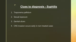 z
Clues to diagnosis - Syphilis
1. Treponema pallidum
2. Sexual exposure
3. Genital ulcers
4. CNS invasion occurs early in non-treated cases
 