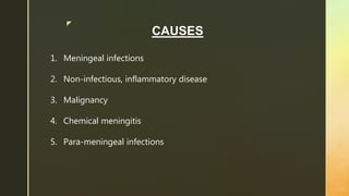 z
CAUSES
1. Meningeal infections
2. Non-infectious, inflammatory disease
3. Malignancy
4. Chemical meningitis
5. Para-meningeal infections
 