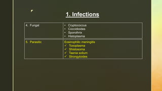 z
1. Infections
4. Fungal • Cryptococcus
• Coccidioides
• Sporothrix
• Histoplasma
5. Parasitic Eosinophilic meningitis
 Toxoplasma
 Shistosoma
 Taenia solium
 Strongyloides
 