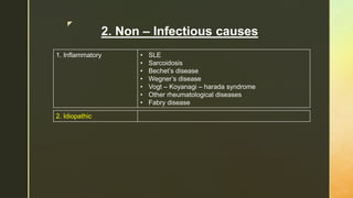 z
2. Non – Infectious causes
1. Inflammatory • SLE
• Sarcoidosis
• Bechet’s disease
• Wegner’s disease
• Vogt – Koyanagi – harada syndrome
• Other rheumatological diseases
• Fabry disease
2. Idiopathic
 