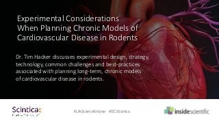 Dr. Tim Hacker discusses experimental design, strategy,
technology, common challenges and best-practices
associated with planning long-term, chronic models
of cardiovascular disease in rodents.
Experimental Considerations
When Planning Chronic Models of
Cardiovascular Disease in Rodents
#LifeScienceWebinar #ISCxScintica
 