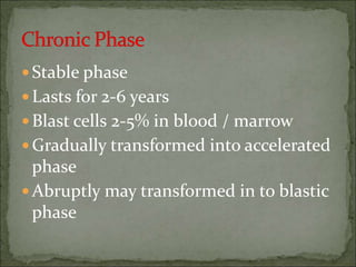 Stable phase
Lasts for 2-6 years
Blast cells 2-5% in blood / marrow
Gradually transformed into accelerated
phase
Abruptly may transformed in to blastic
phase
 