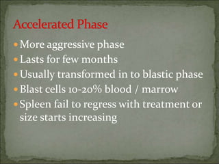 More aggressive phase
Lasts for few months
Usually transformed in to blastic phase
Blast cells 10-20% blood / marrow
Spleen fail to regress with treatment or
size starts increasing
 