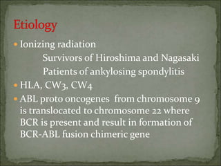  Ionizing radiation
Survivors of Hiroshima and Nagasaki
Patients of ankylosing spondylitis
 HLA, CW3, CW4
 ABL proto oncogenes from chromosome 9
is translocated to chromosome 22 where
BCR is present and result in formation of
BCR-ABL fusion chimeric gene
 