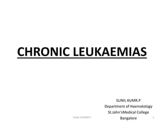 CHRONIC LEUKAEMIAS
SUNIL KUMR.P
Department of Haematology
St.John'sMedical College
Bangalore 1SUNIL KUMAR.P
 