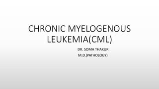 CHRONIC MYELOGENOUS
LEUKEMIA(CML)
DR. SOMA THAKUR
M.D.(PATHOLOGY)
 