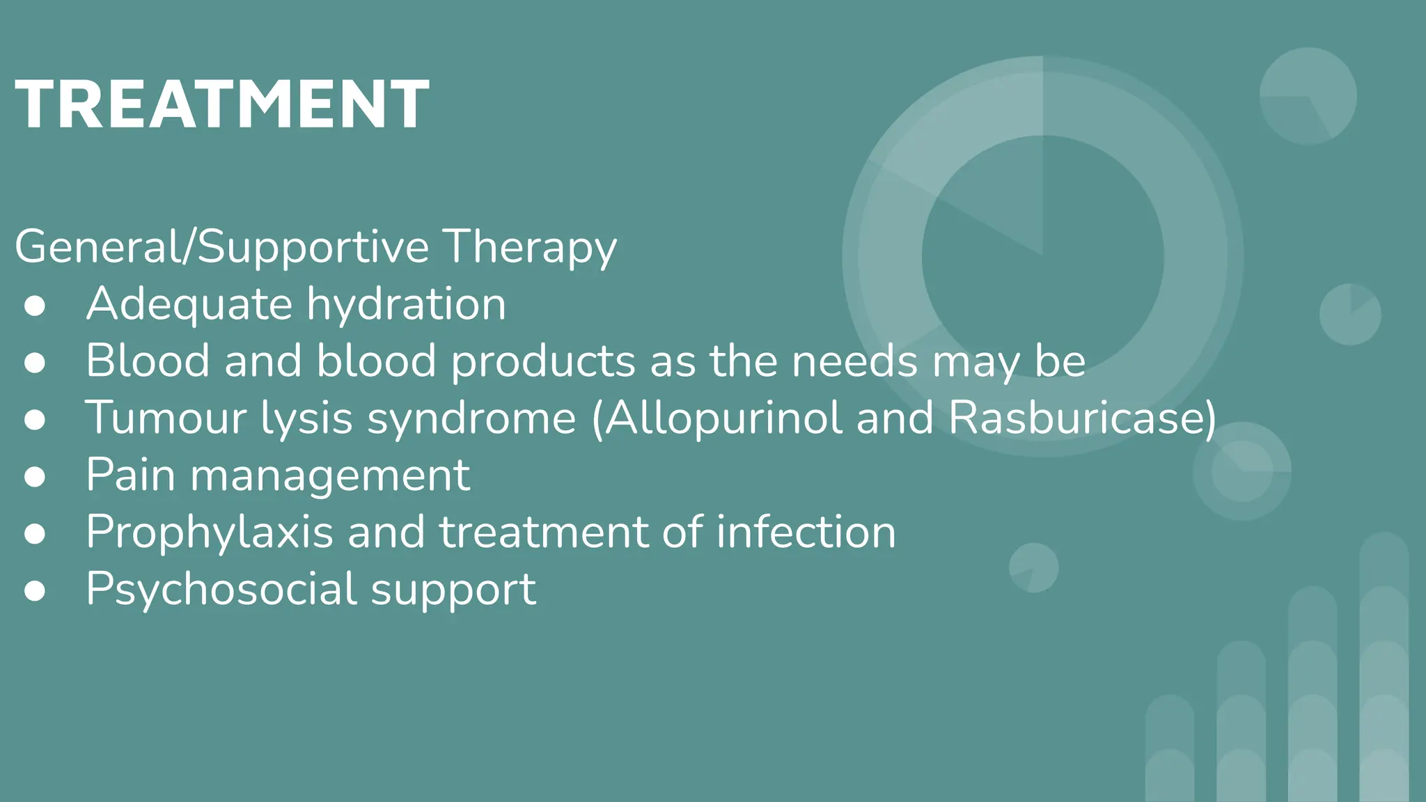TREATMENT
General/Supportive Therapy
● Adequate hydration
● Blood and blood products as the needs may be
● Tumour lysis syndrome (Allopurinol and Rasburicase)
● Pain management
● Prophylaxis and treatment of infection
● Psychosocial support
 