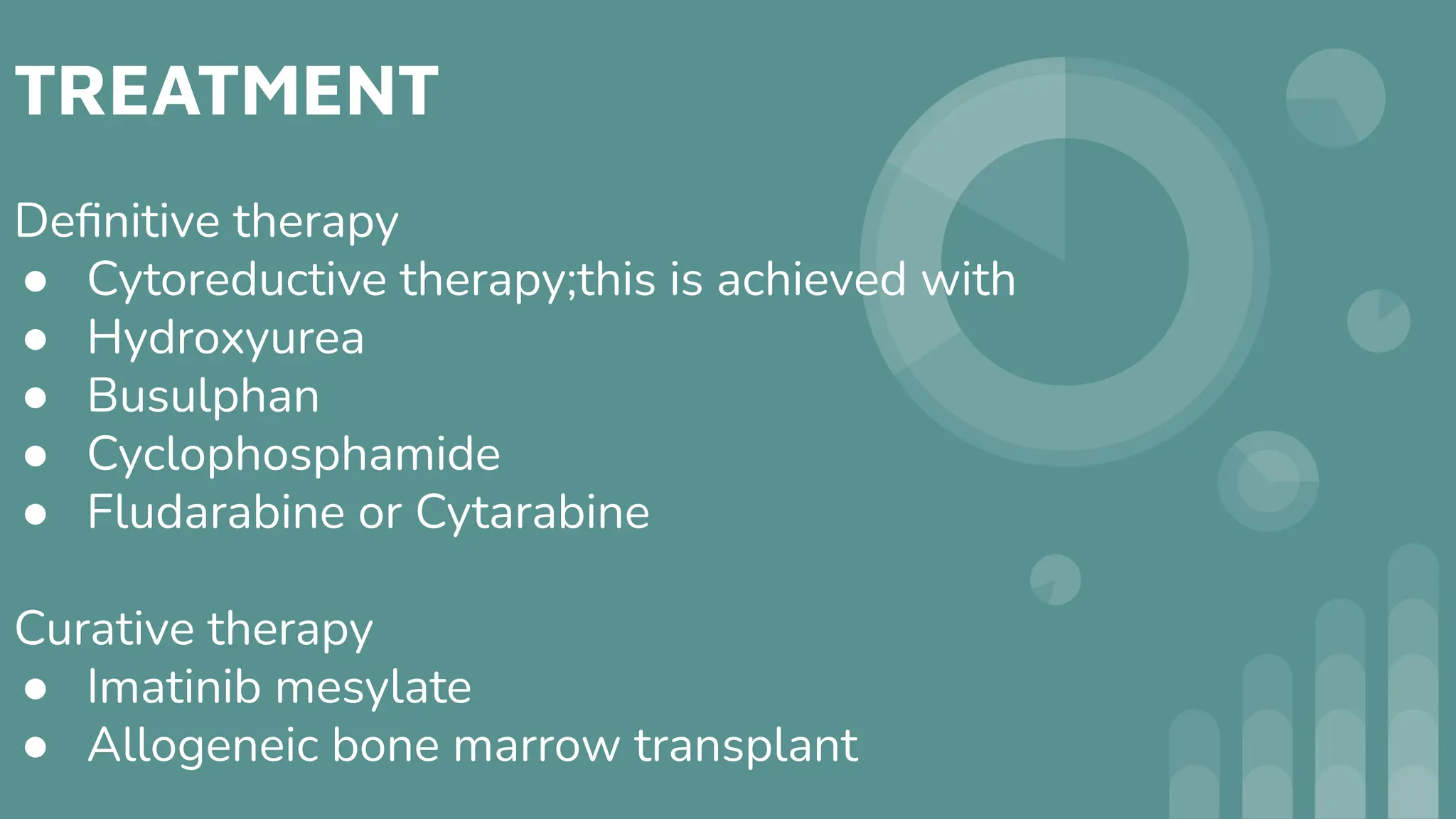 TREATMENT
Deﬁnitive therapy
● Cytoreductive therapy;this is achieved with
● Hydroxyurea
● Busulphan
● Cyclophosphamide
● Fludarabine or Cytarabine
Curative therapy
● Imatinib mesylate
● Allogeneic bone marrow transplant
 