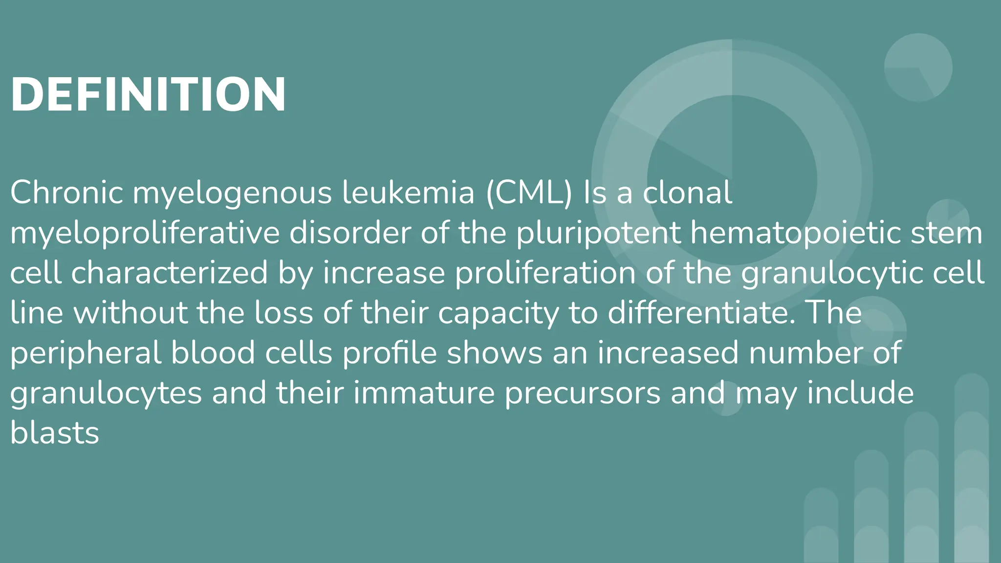 DEFINITION
Chronic myelogenous leukemia (CML) Is a clonal
myeloproliferative disorder of the pluripotent hematopoietic stem
cell characterized by increase proliferation of the granulocytic cell
line without the loss of their capacity to differentiate. The
peripheral blood cells proﬁle shows an increased number of
granulocytes and their immature precursors and may include
blasts
 