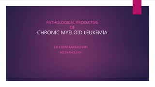 PATHOLOGICAL PROSECTIVE
OF
CHRONIC MYELOID LEUKEMIA
DR ERAM KAHKASHAN
MD PATHOLOGY
 