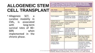 ALLOGENEIC STEM
CELL TRANSPLANT
• Allogeneic SCT, a
curative modality in
CML, is associated
with long-term
survival rates of 40–
60% when
implemented in the
chronic phase.
dr.shumaylaaslam@gmail.com
 