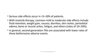 • Serious side effects occur in <5–10% of patients.
• With imatinib therapy, common mild to moderate side effects include
...