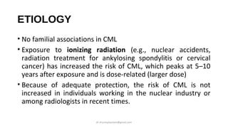 ETIOLOGY
• No familial associations in CML
• Exposure to ionizing radiation (e.g., nuclear accidents,
radiation treatment ...