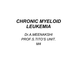 CHRONIC MYELOID LEUKEMIA Dr.A.MEENAKSHI PROF.S.TITO’S UNIT. M4 