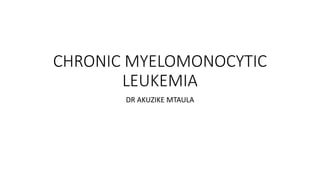 CHRONIC MYELOMONOCYTIC
LEUKEMIA
DR AKUZIKE MTAULA
 