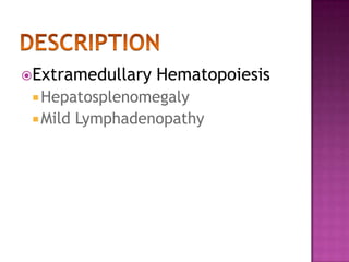 ExtramedullaryHematopoiesisHepatosplenomegalyMild LymphadenopathyDESCRIPTION