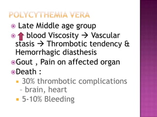 Polycythemiavera Late Middle age group blood Viscosity Vascular stasis Thrombotic tendency & Hemorrhagic diasthesisGout , Pain on affected organDeath :30% thrombotic complications – brain, heart 5-10% Bleeding