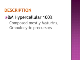DESCRIPTIONBM Hypercellular 100% Composed mostly Maturing Granulocytic precursors