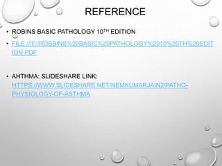 REFERENCE
• ROBINS BASIC PATHOLOGY 10TH EDITION
• FILE:///F:/ROBBINS%20BASIC%20PATHOLOGY%2010%20TH%20EDIT
ION.PDF
• AHTHMA: SLIDESHARE LINK:
HTTPS://WWW.SLIDESHARE.NET/NEMKUMARJAIN2/PATHO-
PHYSIOLOGY-OF-ASTHMA
 